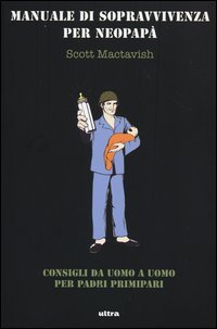 Manuale di sopravvivenza per neopapà. Consigli da uomo a uomo per padri primipari