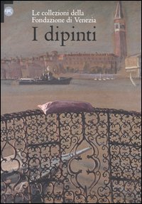 Dipinti. Le Collezioni Della Fondazione Di Venezia (i)