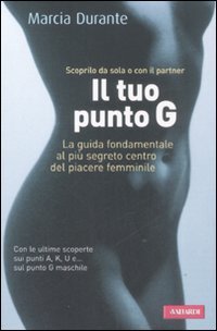 Il tuo punto G. La guida fondamentale al più segreto centro del piacere femminile