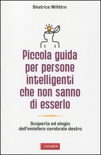Piccola guida per persone intelligenti che non sanno di esserlo. Scoperta ed elogio dell'emisfero cerebrale destro