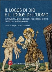 Il logos di Dio e il logos dell'uomo. Concezioni antropologiche nel mondo antico e riflessi contemporanei