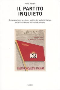 Il partito inquieto. Organizzazione, passioni e politica dei socialisti italiani dalla Resistenza al miracolo economico