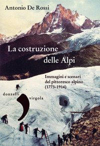 La costruzione delle Alpi. Immagini e scenari del pittoresco alpino (1773-1914)