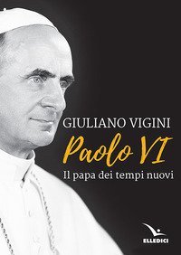 Paolo VI. Il papa dei tempi nuovi
