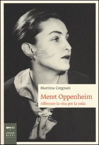 Meret Oppenheim. Afferrare la vita per la coda