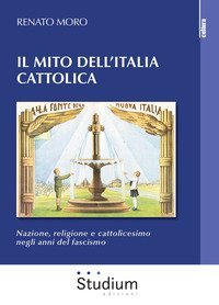 Il mito dell'Italia cattolica. Nazione, religione e cattolicesimo negli anni del fascismo