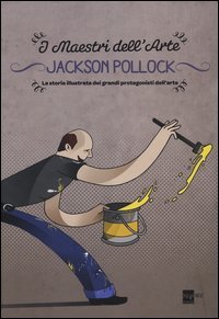 Jackson Pollock. La storia illustrata dei grandi protagonisti dell'arte
