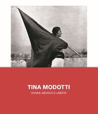 Tina Modotti. Donne, Messico e libert&agrave;