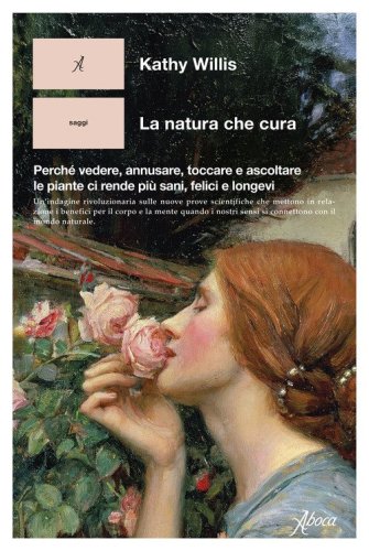 La natura che cura. Perch&eacute; vedere, annusare, toccare e ascoltare le piante ci rende pi&ugrave; sani, felici e longevi