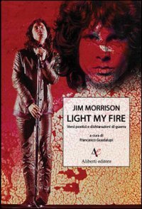 Light my fire. Versi poetici e dichiarazioni di guerra di Jim Morrison