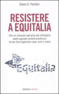 Resistere a Equitalia. Con un manuale operativo per difendersi dalle ingiuste cartelle esattoriali (e non farsi pignorare case, auto e moto)