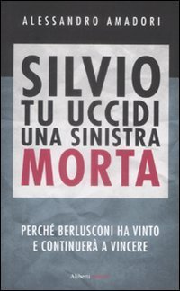 Silvio tu uccidi una sinistra morta. Perch&eacute; Berlusconi ha vinto e continuer&agrave; a vincere