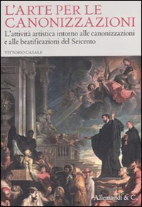 L'arte per le canonizzazioni. L'attivit&agrave; artistica intorno alle canonizzazioni e alle beatificazioni del Seicento