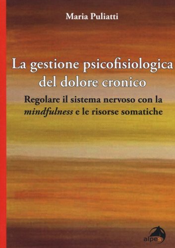 La gestione psicofisiologica del dolore cronico. Regolare il sistema nervoso con la &laquo;mindfulness&raquo; e le risorse somatiche
