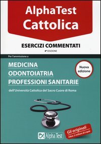 Alpha Test. Cattolica. Esercizi commentati per l'ammissione a medicina, odontoiatria, professioni sanitarie dell'Universit&agrave; cattolica del sacro cuore di Roma