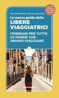La nuova guida delle libere viaggiatrici. Itinerari per tutte le donne che amano viaggiare