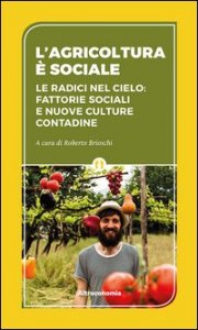 L'agricoltura &egrave; sociale. Le radici del cielo: fattorie sociali e nuove culture contadine