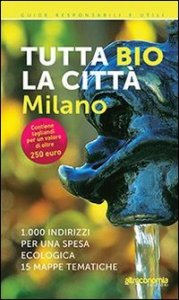 Tutta bio la citt&agrave;. Milano. 1000 indirizzi per una spesa ecologica. 15 mappe tematiche