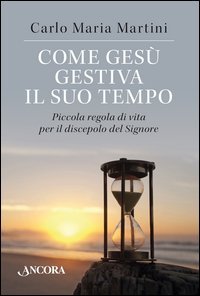 Come Ges&ugrave; gestiva il suo tempo. Piccola regola di vita per il discepolo del Signore