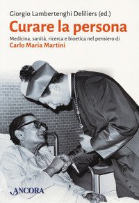 Curare la persona. Medicina, sanit&agrave;, ricerca e bioetica nel pensiero di Carlo Maria Martini