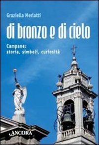 Di bronzo e di cielo. Campane: storia, simboli, curiosit&agrave;