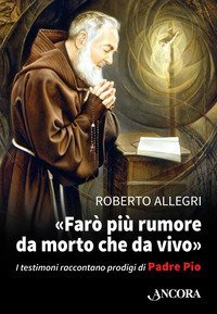 &laquo;Far&ograve; pi&ugrave; rumore da morto che da vivo&raquo;. I testimoni raccontano prodigi di Padre Pio