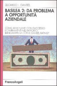 Basilea 2: da problema a opportunit&agrave; aziendale. Come affrontare con successo i cambiamenti nel rapporto banca-impresa con il Gambel Rating