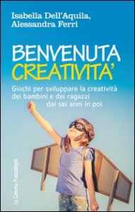 Benvenuta creativit&agrave;. Giochi per sviluppare la creativit&agrave; dei bambini e dei ragazzi dai sei anni in poi