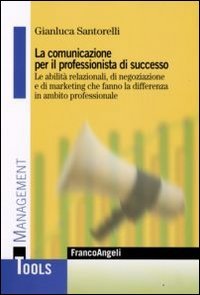 La comunicazione per il professionista di successo. Le abilit&agrave; relazionali, di negoziazione e di marketing che fanno la differenza in ambito professionale