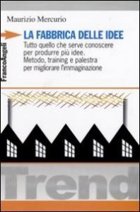 La fabbrica delle idee. Tutto quello che serve conoscere per produrre pi&ugrave; idee. Metodo, training e palestra per migliorare l'immaginazione