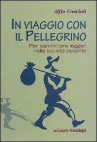 In viaggio con il pellegrino. Per camminare leggeri nella societ&agrave; pesante