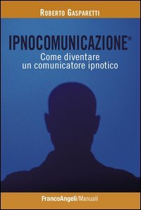 Ipnocomunicazione&reg;. Come diventare un comunicatore ipnotico