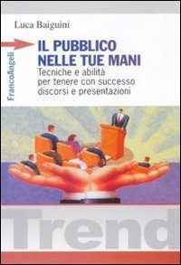 Il pubblico nelle tue mani. Tecniche e abilit&agrave; per tenere con successo discorsi e presentazioni