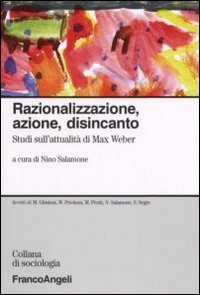 Razionalizzazione, azione, disincanto. Studi sull'attualit&agrave; di Max Weber