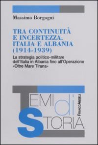 Tra continuit&agrave; e incertezza. Italia e Albania (1914-1939). La strategia politico-militare dell'Italia in Albania fino all'Operazione &laquo;Oltre Mare Tirana&raquo;