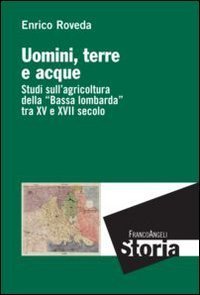 Uomini, terre e acque. Studi sull'agricoltura della &laquo;Bassa lombarda&raquo; tra il XV e XVII secolo