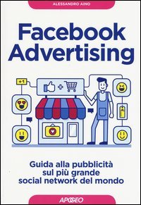 Facebook advertising. Guida alla pubblicit&agrave; sul pi&ugrave; grande social network del mondo