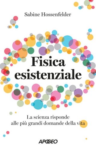 Fisica esistenziale. La scienza risponde alle pi&ugrave; grandi domande della vita