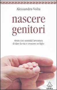 Nascere genitori. Vivere con serenit&agrave; l'avventura di dare la vita e cresce un figlio
