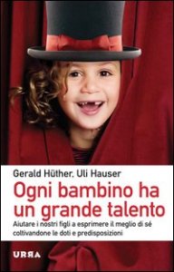 Ogni bambino ha un grande talento. Aiutare i nostri figli a esprimere il meglio di s&eacute; coltivandone le doti e predisposizioni