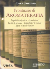 Prontuario di aromaterapia - Propriet&agrave; terapeutiche, associazioni, livello di sicurezza, impieghi per la cosmesi, effetti su psiche e umore