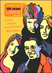 Positively 4th Street. Come quattro ragazzi hanno cambiato la musica. Joan Baez, Bob Dylan, Mimi Baez Fari&ntilde;a, Richard Fari&ntilde;a
