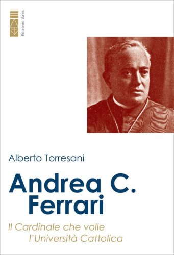 Andrea C. Ferrari. Il cardinale che volle l'Universit&agrave; Cattolica