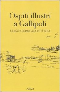 Ospiti illustri a Gallipoli. Guida culturale alla citt&agrave; bella