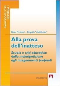 Alla prova dell'inatteso - Scuola e crisi educativa. Dalla malaripetizione agli insegnamenti profondi