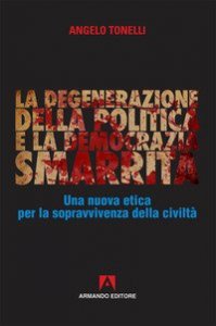 La degenerazione della politica e la democrazia smarrita. Una nuova etica per la sopravvivenza della civilt&agrave;