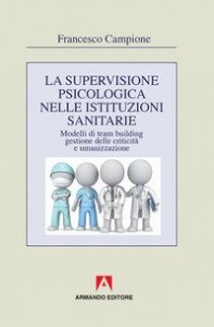 La supervisione psicologica nelle istituzioni sanitarie. Modelli di team bulding, gestione della criticit&agrave; e umanizzazione