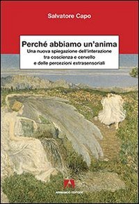 Perch&eacute; abbiamo un'anima. Una nuova spiegazione dell'interazione tra coscienza e cervello e delle percezioni extrasensaoriali