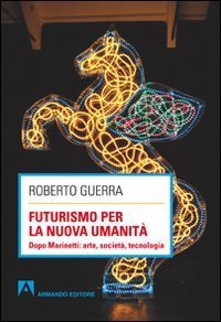 Futurismo per la nuova umanit&agrave;. Dopo Marinetti: arte, societ&agrave;, tecnologia