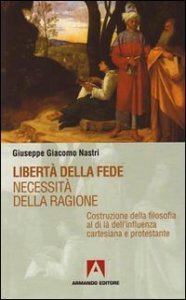Libert&agrave; della fede. Necessit&agrave; della ragione. Costruzione della filosofia al di l&agrave; dell'influenza cartesiana protestante